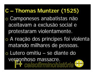 C – Thomas Muntzer (1525)
o Camponeses anabatistas não
 aceitavam a exclusão social e
 protestaram violentamente.
o A reação dos príncipes foi violenta
 matando milhares de pessoas.
o Lutero omitiu – se diante do
 vergonhoso massacre.
 