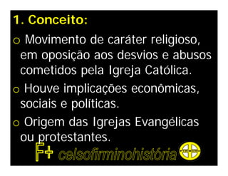 1. Conceito:
o Movimento de caráter religioso,
 em oposição aos desvios e abusos
 cometidos pela Igreja Católica.
o Houve implicações econômicas,
 sociais e políticas.
o Origem das Igrejas Evangélicas
 ou protestantes.
 