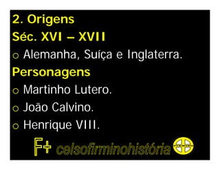 2. Origens
Séc. XVI – XVII
o Alemanha, Suíça e Inglaterra.
Personagens
o Martinho Lutero.
o João Calvino.
o Henrique VIII.
 