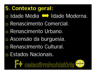5. Contexto geral:
o Idade Média     Idade Moderna.
o Renascimento Comercial.
o Renascimento Urbano.
o Ascensão da burguesia.
o Renascimento Cultural.
o Estados Nacionais.
 