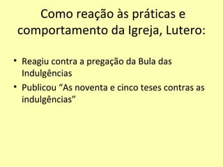 Como reação às práticas e comportamento da Igreja, Lutero: Reagiu contra a pregação da Bula das Indulgências Publicou “As noventa e cinco teses contras as indulgências” 