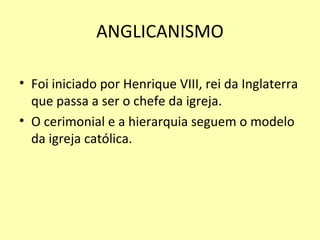 ANGLICANISMO Foi iniciado por Henrique VIII, rei da Inglaterra que passa a ser o chefe da igreja. O cerimonial e a hierarquia seguem o modelo da igreja católica. 