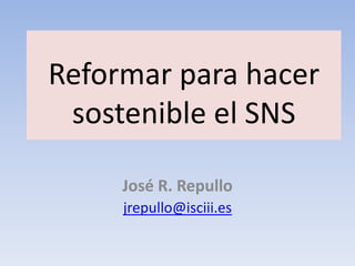 Reformar para hacer
 sostenible el SNS

     José R. Repullo
     jrepullo@isciii.es
 