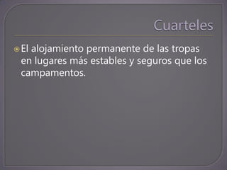  El
   alojamiento permanente de las tropas
 en lugares más estables y seguros que los
 campamentos.
 