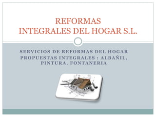 SERVICIOS DE REFORMAS DEL HOGAR
PROPUESTAS INTEGRALES : ALBAÑIL,
PINTURA, FONTANERIA
REFORMAS
INTEGRALES DEL HOGAR S.L.
 