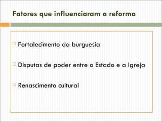 Fatores que influenciaram a reforma


   Fortalecimento da burguesia

   Disputas de poder entre o Estado e a Igreja

   Renascimento cultural
 