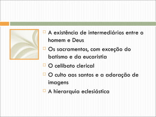    A existência de intermediários entre o
    homem e Deus
   Os sacramentos, com exceção do
    batismo e da eucaristia
   O celibato clerical
   O culto aos santos e a adoração de
    imagens
   A hierarquia eclesiástica
 