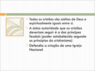    Todos os cristãos são súditos de Deus e
    espiritualmente iguais entre si.
   A única autoridade que os cristãos
    deveriam seguir é a dos príncipes
    feudais (poder estabelecido segundo
    os princípios do cristianismo)
   Defendia a criação de uma Igreja
    Nacional
 