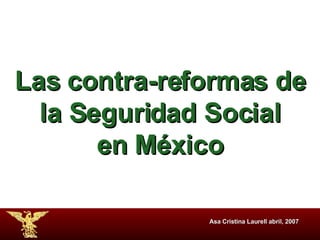 Asa Cristina Laurell abril, 2007 Las contra-reformas de la Seguridad Social en México 