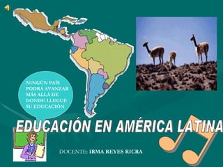NINGÚN PAÍS PODRÁ AVANZAR MÁS ALLÁ DE DONDE LLEGUE SU EDUCACIÓN EDUCACIÓN EN AMÉRICA LATINA DOCENTE:  IRMA REYES RICRA 