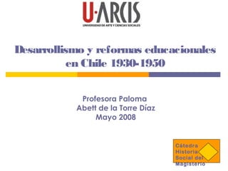 Desarrollismo y reformas educacionales
en Chile 1930-1950
Profesora Paloma
Abett de la Torre Díaz
Mayo 2008
Cátedra
Historia
Social del
Magisterio
 