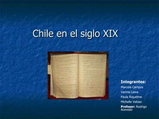 Chile en el siglo XIX  Integrantes: Marcela Campos Varinia Leiva Paula Riquelme Michelle Veloso Profesor:  Rodrigo Acevedo 