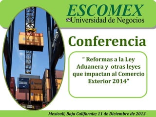 Conferencia
“ Reformas a la Ley
Aduanera y otras leyes
que impactan al Comercio
Exterior 2014”

Mexicali, Baja California; 11 de Diciembre de 2013

 
