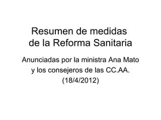Resumen de medidas
  de la Reforma Sanitaria
Anunciadas por la ministra Ana Mato
  y los consejeros de las CC.AA.
            (18/4/2012)
 