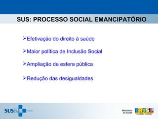 SUS: PROCESSO SOCIAL EMANCIPATÓRIO

 Efetivação do direito à saúde

 Maior política de Inclusão Social

 Ampliação da esfera pública

 Redução das desigualdades
 