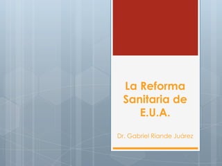 La Reforma
Sanitaria de
E.U.A.
Dr. Gabriel Riande Juárez

 