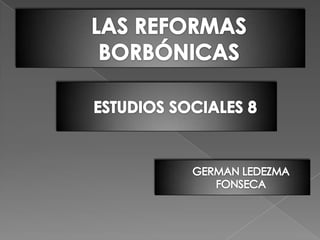 LAS REFORMAS BORBÓNICAS ESTUDIOS SOCIALES 8 GERMAN LEDEZMA FONSECA 