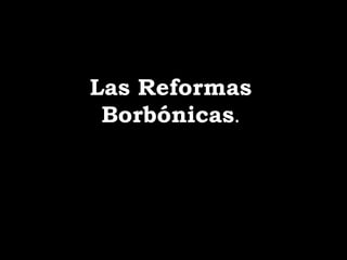 Las Reformas
Borbónicas.

 