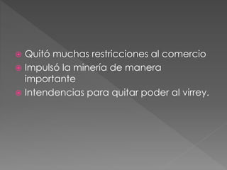  Quitó muchas restricciones al comercio
 Impulsó la minería de manera
importante
 Intendencias para quitar poder al virrey.
 