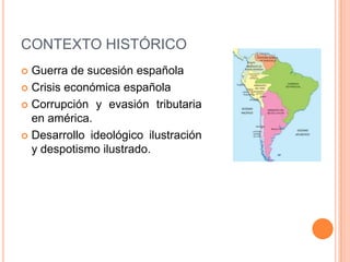 CONTEXTO HISTÓRICO
Guerra de sucesión española
 Crisis económica española
 Corrupción y evasión tributaria
en américa.
 Desarrollo ideológico ilustración
y despotismo ilustrado.


 