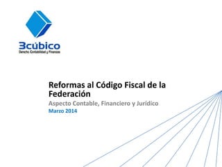 Reformas al Código Fiscal de la
Federación
Aspecto Contable, Financiero y Jurídico
Marzo 2014
 