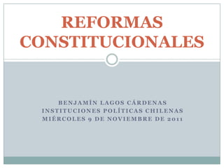 REFORMAS
CONSTITUCIONALES


     BENJAMÍN LAGOS CÁRDENAS
 INSTITUCIONES POLÍTICAS CHILENAS
 MIÉRCOLES 9 DE NOVIEMBRE DE 2011
 