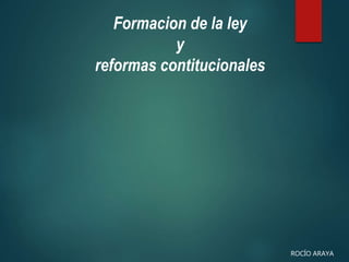 Formacion de la ley
y
reformas contitucionales
ROCÍO ARAYA
 
