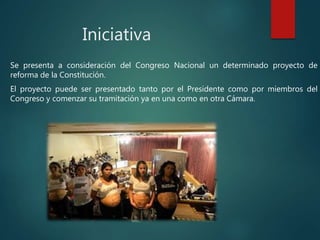 Iniciativa
Se presenta a consideración del Congreso Nacional un determinado proyecto de
reforma de la Constitución.
El proyecto puede ser presentado tanto por el Presidente como por miembros del
Congreso y comenzar su tramitación ya en una como en otra Cámara.
 