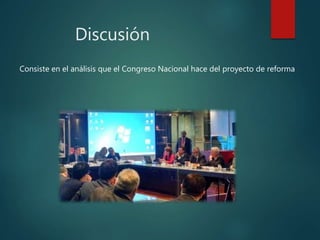 Discusión
Consiste en el análisis que el Congreso Nacional hace del proyecto de reforma
 