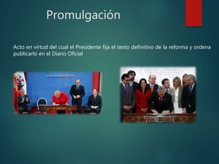 Promulgación
Acto en virtud del cual el Presidente fija el texto definitivo de la reforma y ordena
publicarlo en el Diario Oficial
 