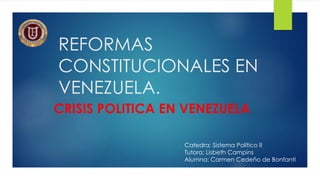 REFORMAS
CONSTITUCIONALES EN
VENEZUELA.
CRISIS POLITICA EN VENEZUELA
Catedra: Sistema Político II
Tutora: Lisbeth Campins
Alumna: Carmen Cedeño de Bonfanti
 