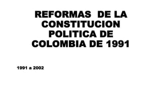 REFORMAS DE LA
CONSTITUCION
POLITICA DE
COLOMBIA DE 1991
1991 a 2002
 
