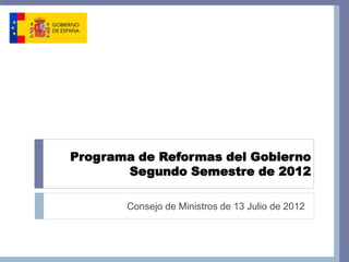 Programa de Reformas del Gobierno
       Segundo Semestre de 2012

       Consejo de Ministros de 13 Julio de 2012
 