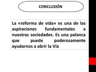 CONCLUSIÓN
La «reforma de vida» es una de las
aspiraciones fundamentales a
nuestras sociedades. Es una palanca
que puede poderosamente
ayudarnos a abrir la Vía
 