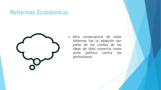 Reformas Económicas



Otra consecuencia de estas
reformas fue la adopción por
parte de los criollos de las
ideas de libre comercio como
arma
política
contra
los
peninsulares.

 