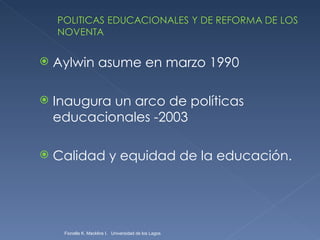 Aylwin asume en marzo 1990 Inaugura un arco de políticas educacionales -2003 Calidad y equidad de la educación. Fionella K. Macklins I.  Universidad de los Lagos  