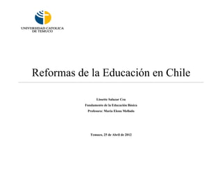 Reformas de la Educación en Chile

                  Lissette Salazar Cea
           Fundamento de la Educación Básica
            Profesora: María Elena Mellado




              Temuco, 25 de Abril de 2012
 