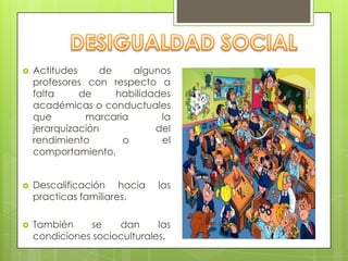  Actitudes de algunos
profesores con respecto a
falta de habilidades
académicas o conductuales
que marcaria la
jerarquización del
rendimiento o el
comportamiento.
 Descalificación hacia las
practicas familiares.
 También se dan las
condiciones socioculturales.
 