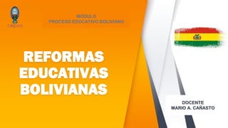DOCENTE
MARIO A. CAÑASTO
REFORMAS
EDUCATIVAS
BOLIVIANAS
MÓDULO
PROCESO EDUCATIVO BOLIVIANO
 