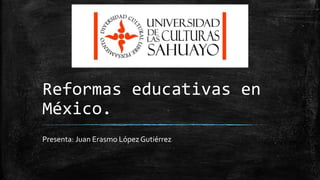Reformas educativas en
México.
Presenta: Juan Erasmo López Gutiérrez
 