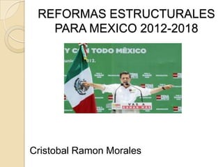 REFORMAS ESTRUCTURALES
PARA MEXICO 2012-2018
Cristobal Ramon Morales
 