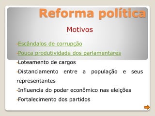 Reforma política
Motivos
•Escândalos de corrupção
•Pouca produtividade dos parlamentares
•Loteamento de cargos
•Distanciamento entre a população e seus
representantes
•Influencia do poder econômico nas eleições
•Fortalecimento dos partidos
 