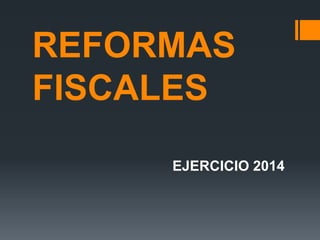 REFORMAS
FISCALES
EJERCICIO 2014
 