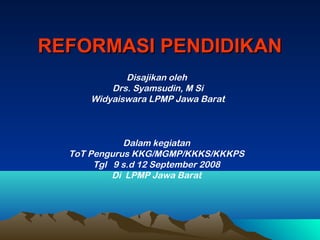 REFORMASI PENDIDIKANREFORMASI PENDIDIKAN
Disajikan oleh
Drs. Syamsudin, M Si
Widyaiswara LPMP Jawa Barat
Dalam kegiatan
ToT Pengurus KKG/MGMP/KKKS/KKKPS
Tgl 9 s.d 12 September 2008
Di LPMP Jawa Barat
 