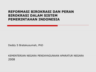 REFORMASI BIROKRASI DAN PERAN
BIROKRASI DALAM SISTEM
PEMERINTAHAN INDONESIA
Deddy S Bratakusumah, PhD
KEMENTERIAN NEGARA PENDAYAGUNAAN APARATUR NEGARA
2008
 