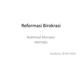 Reformasi Birokrasi 
Rokhmad Munawir 
-PATTIRO-Surakarta, 
20 Mei 2014 
 