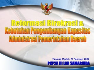 Tanjung Redeb, 17 Februari 2009 PKP2A III LAN SAMARINDA Reformasi Birokrasi & Kebutuhan Pengembangan Kapasitas Administrasi Pemerintahan Daerah 