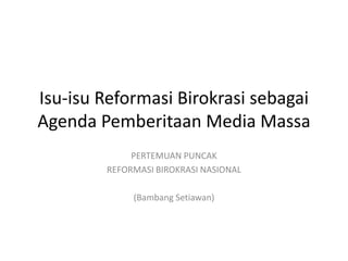 Isu-isu Reformasi Birokrasi sebagai 
Agenda Pemberitaan Media Massa 
PERTEMUAN PUNCAK 
REFORMASI BIROKRASI NASIONAL 
(Bambang Setiawan) 
 