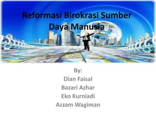 Reformasi Birokrasi Sumber
Daya Manusia
By:
Dian Faisal
Bazari Azhar
Eko Kurniadi
Azzam Wagiman
 