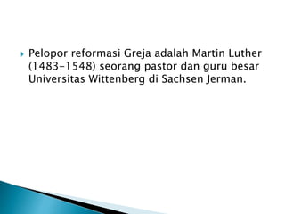  Pelopor reformasi Greja adalah Martin Luther 
(1483-1548) seorang pastor dan guru besar 
Universitas Wittenberg di Sachsen Jerman. 
 